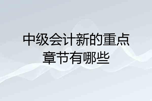 中级会计新的重点章节有哪些