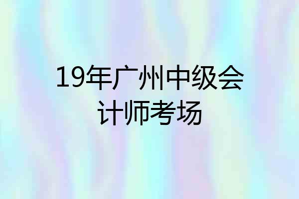 19年广州中级会计师考场