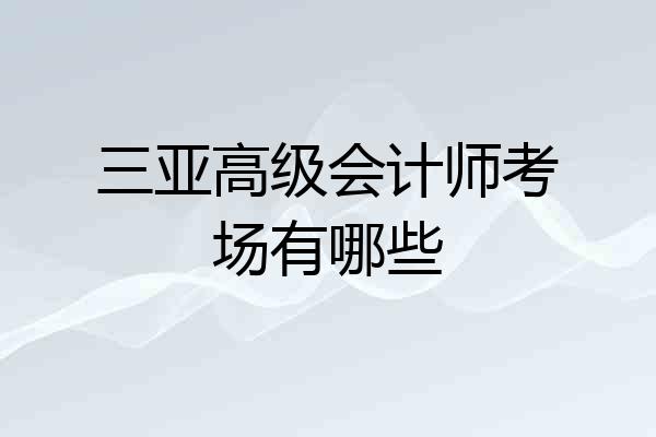 三亚高级会计师考场有哪些