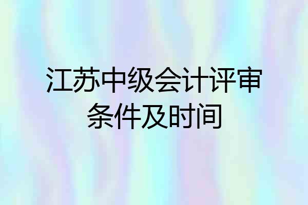 江苏中级会计评审条件及时间