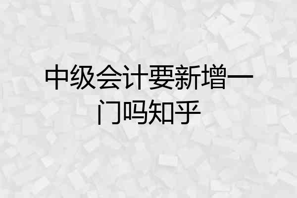 中级会计要新增一门吗知乎