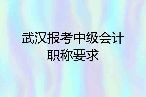 武汉报考中级会计职称要求