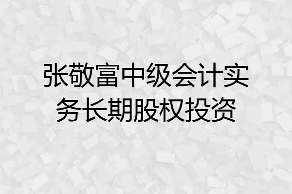 张敬富中级会计实务长期股权投资