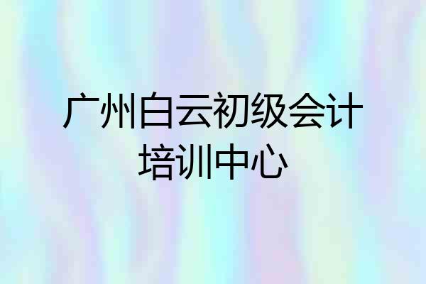 广州白云初级会计培训中心