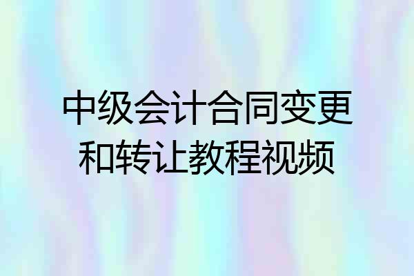 中级会计合同变更和转让教程视频
