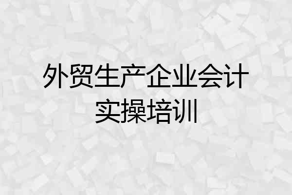 外贸生产企业会计实操培训