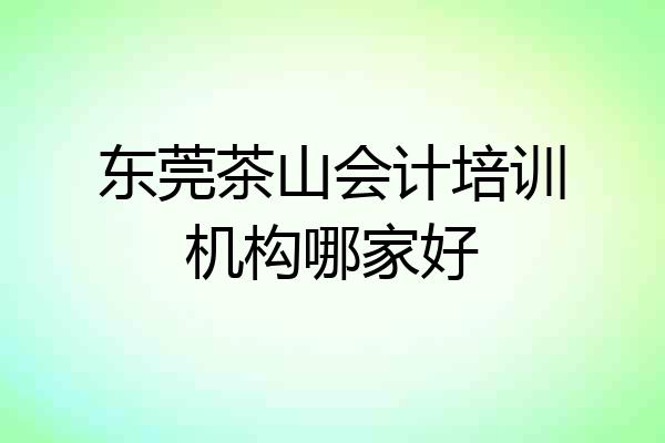 东莞茶山会计培训机构哪家好