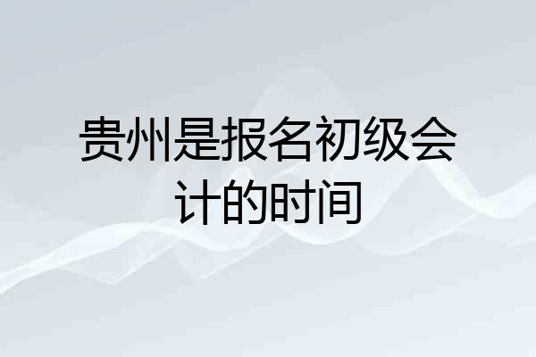 贵州是报名初级会计的时间