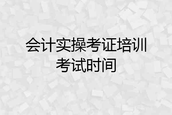 会计实操考证培训考试时间