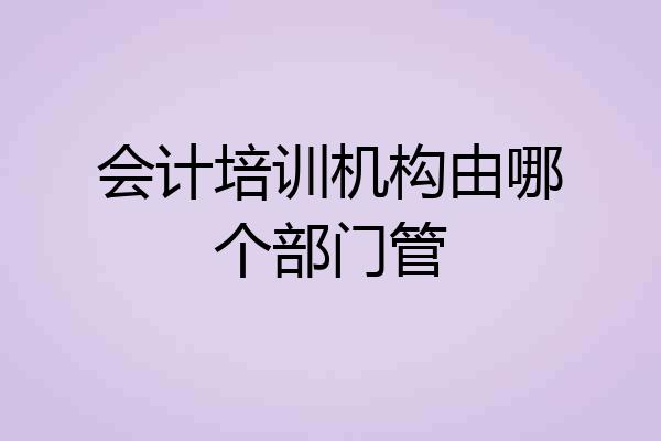 会计培训机构由哪个部门管