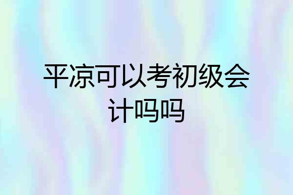 平凉可以考初级会计吗吗