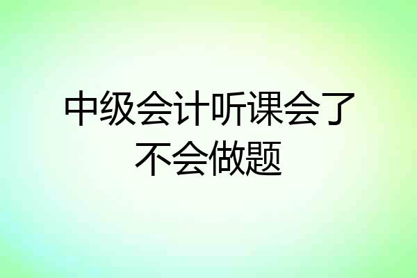 中级会计听课会了不会做题