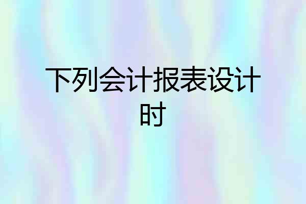 下列会计报表设计时