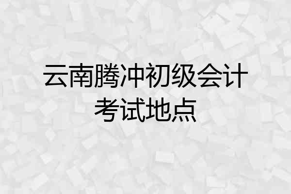 云南腾冲初级会计考试地点