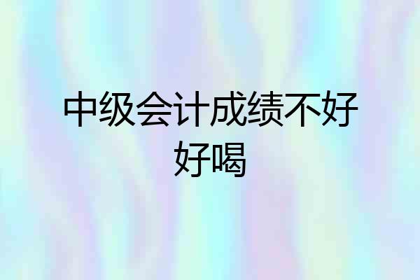 中级会计成绩不好好喝
