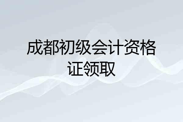 成都初级会计资格证领取
