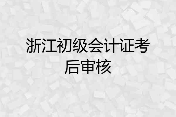 浙江初级会计证考后审核