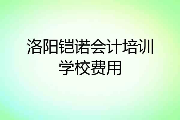 洛阳铠诺会计培训学校费用
