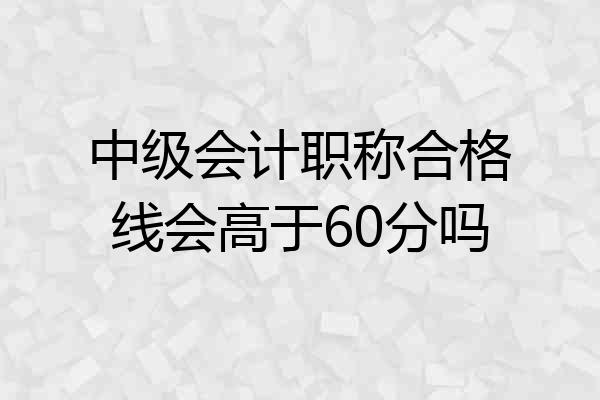 中级会计职称合格线会高于60分吗