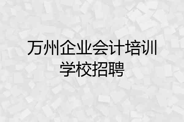 万州企业会计培训学校招聘