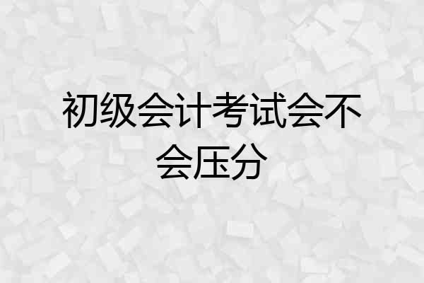 初级会计考试会不会压分