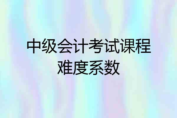 中级会计考试课程难度系数