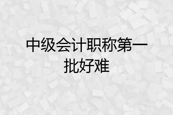 中级会计职称第一批好难