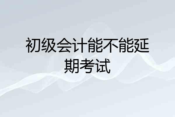 初级会计能不能延期考试