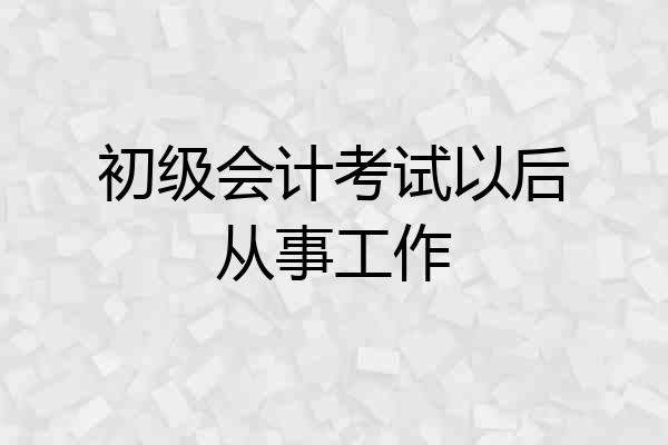 初级会计考试以后从事工作