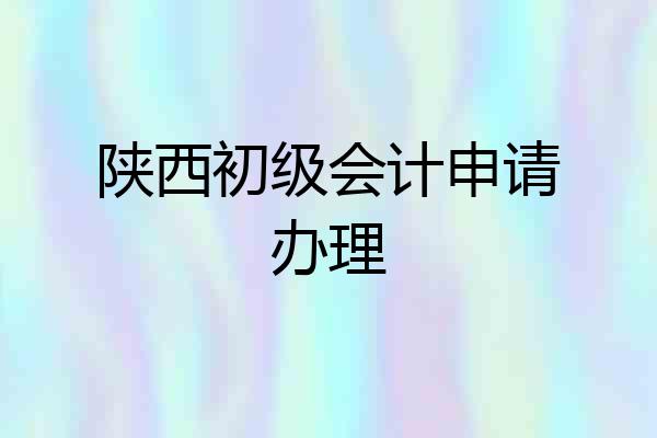 陕西初级会计申请办理