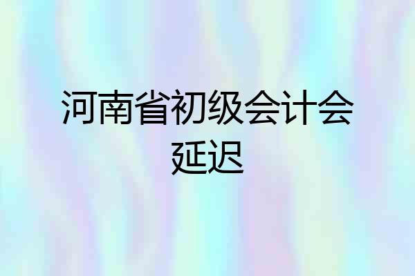 河南省初级会计会延迟