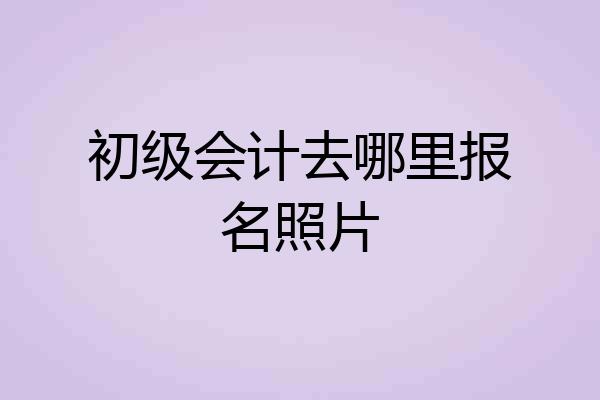 初级会计去哪里报名照片