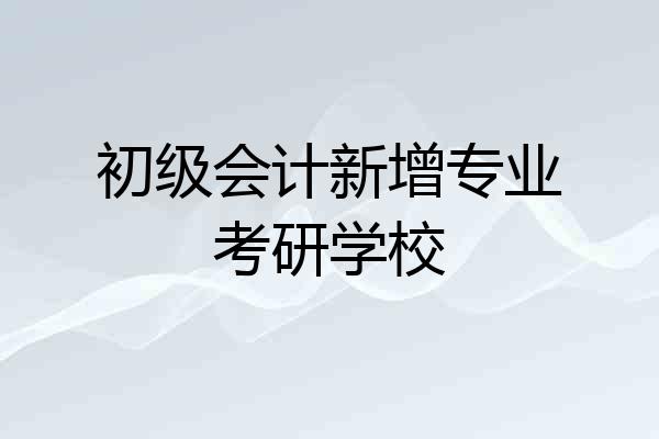 初级会计新增专业考研学校