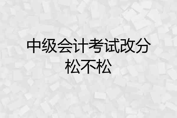 中级会计考试改分松不松