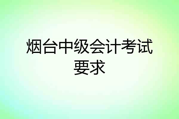 烟台中级会计考试要求