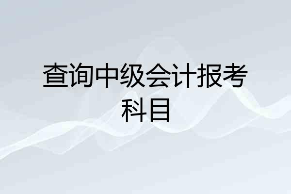 查询中级会计报考科目