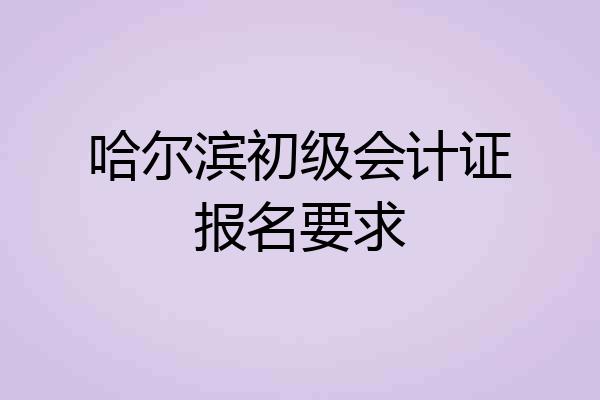 哈尔滨初级会计证报名要求