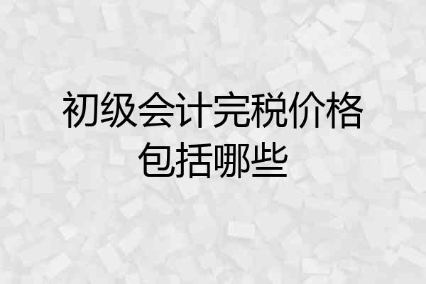 初级会计完税价格包括哪些
