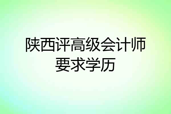 陕西评高级会计师要求学历