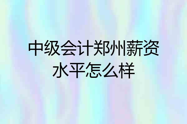 中级会计郑州薪资水平怎么样