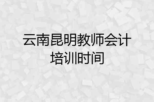 云南昆明教师会计培训时间