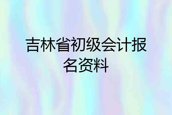 吉林省初级会计报名资料