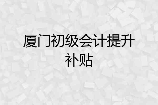 厦门初级会计提升补贴