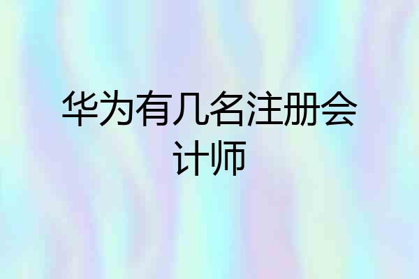 华为有几名注册会计师