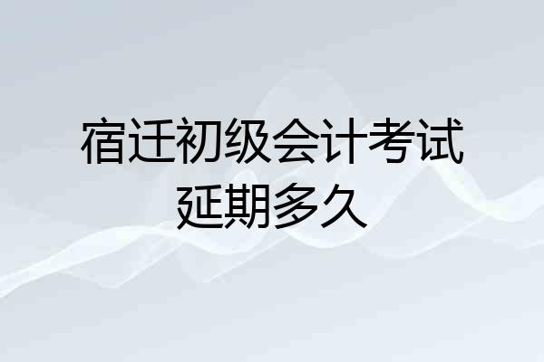 宿迁初级会计考试延期多久
