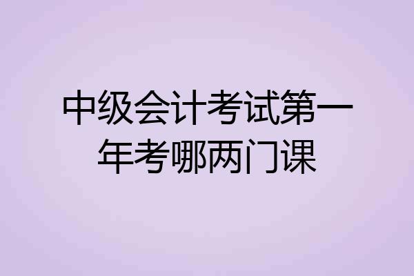中级会计考试第一年考哪两门课