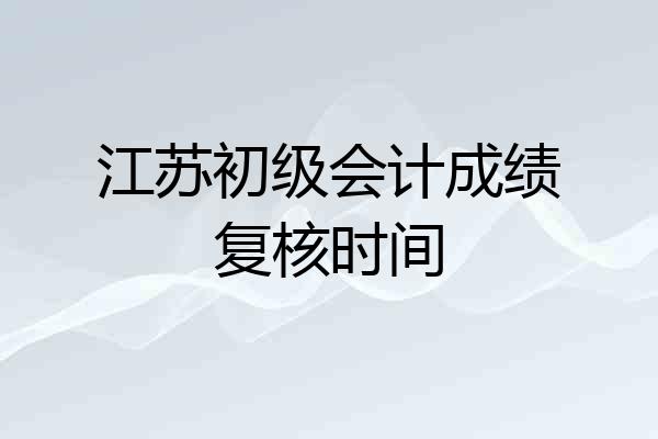 江苏初级会计成绩复核时间
