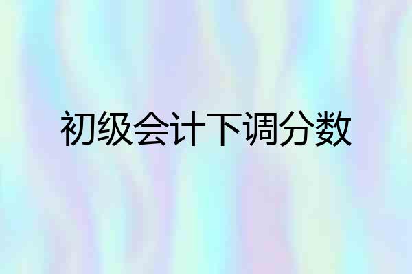 初级会计下调分数