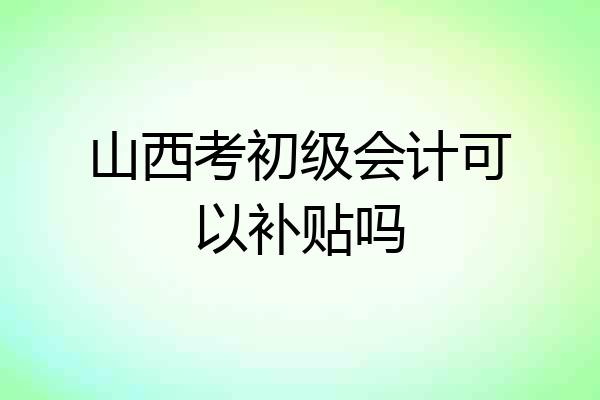 山西考初级会计可以补贴吗