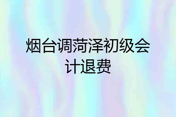 烟台调菏泽初级会计退费
